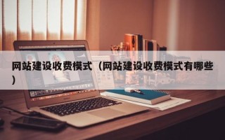 安庆网站建设收费模式（网站建设收费模式有哪些）