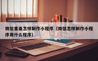 安庆微信里面怎样制作小程序（微信怎样制作小程序用什么程序）