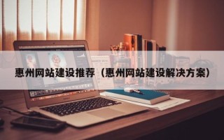 安庆惠州网站建设推荐（惠州网站建设解决方案）