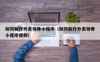 安庆如何制作外卖领券小程序（如何制作外卖领券小程序视频）