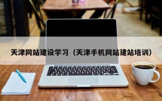 安庆天津网站建设学习（天津手机网站建站培训）