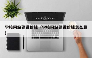 安庆学校网站建设价钱（学校网站建设价钱怎么算）