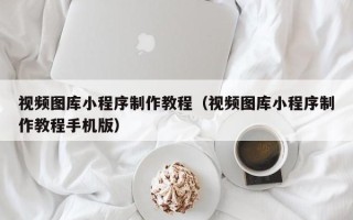 安庆视频图库小程序制作教程（视频图库小程序制作教程手机版）